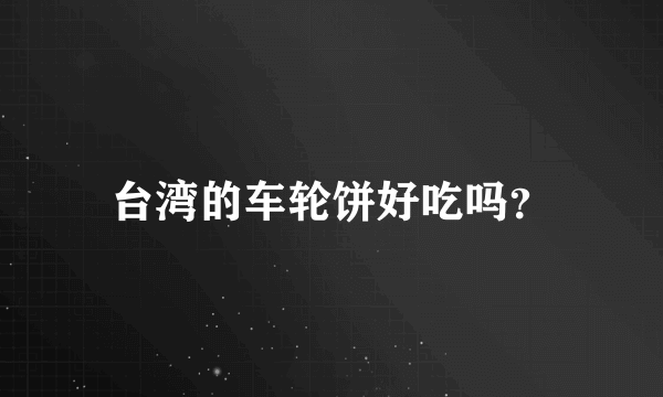 台湾的车轮饼好吃吗？