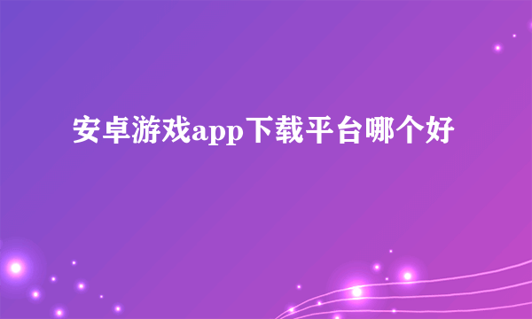 安卓游戏app下载平台哪个好