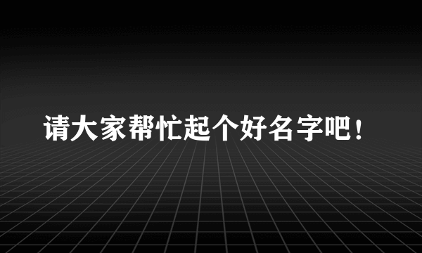 请大家帮忙起个好名字吧！