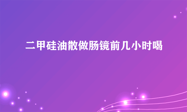 二甲硅油散做肠镜前几小时喝