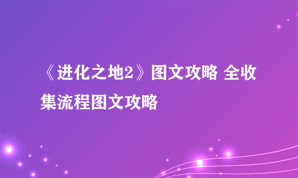 《进化之地2》图文攻略 全收集流程图文攻略