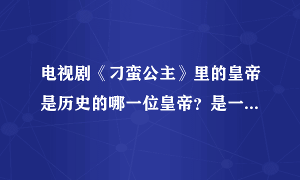 电视剧《刁蛮公主》里的皇帝是历史的哪一位皇帝？是一个什么样的人？