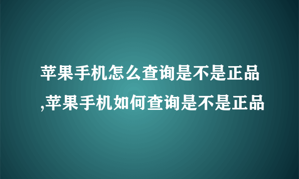 苹果手机怎么查询是不是正品,苹果手机如何查询是不是正品