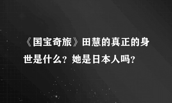 《国宝奇旅》田慧的真正的身世是什么？她是日本人吗？