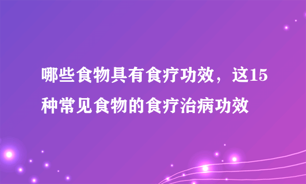 哪些食物具有食疗功效，这15种常见食物的食疗治病功效