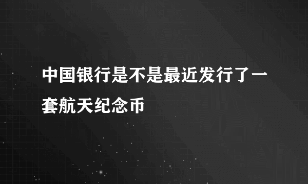 中国银行是不是最近发行了一套航天纪念币