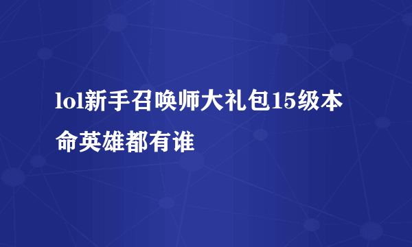 lol新手召唤师大礼包15级本命英雄都有谁