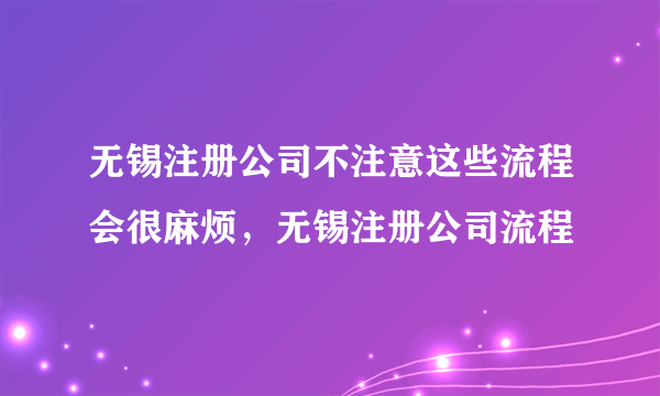 无锡注册公司不注意这些流程会很麻烦，无锡注册公司流程