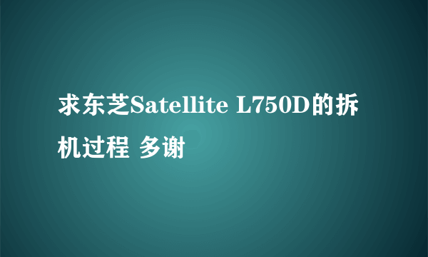 求东芝Satellite L750D的拆机过程 多谢