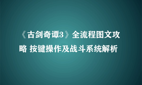 《古剑奇谭3》全流程图文攻略 按键操作及战斗系统解析