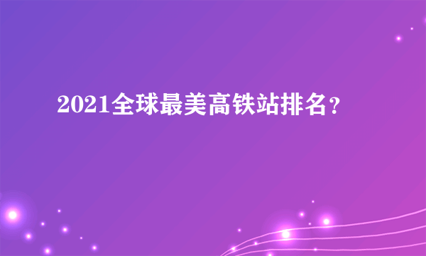 2021全球最美高铁站排名？