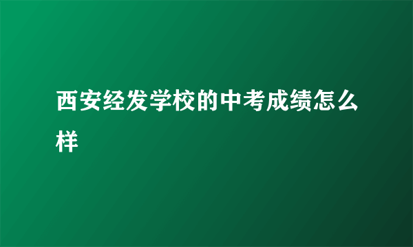 西安经发学校的中考成绩怎么样