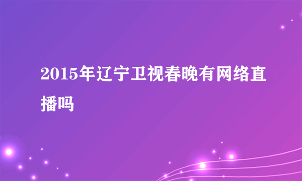 2015年辽宁卫视春晚有网络直播吗