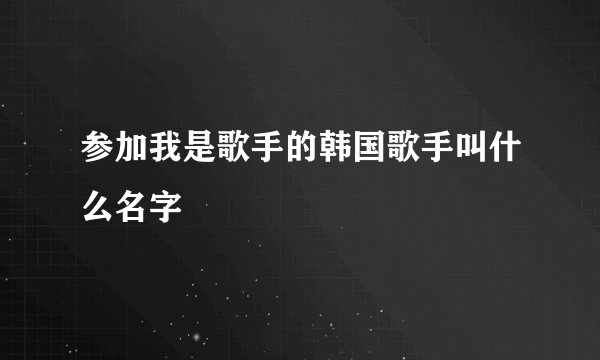 参加我是歌手的韩国歌手叫什么名字