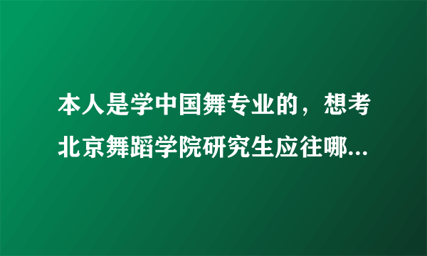 本人是学中国舞专业的，想考北京舞蹈学院研究生应往哪些方向考虑，哪个好考些，都有什么要求，谢谢了，急用？