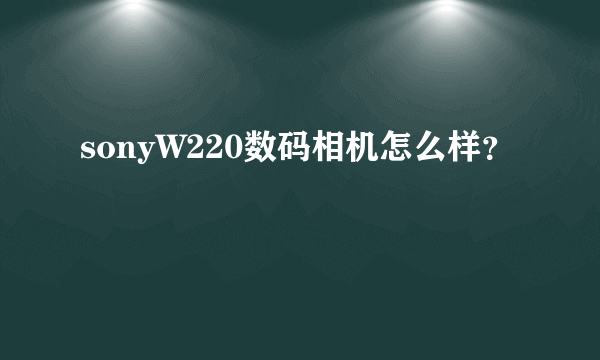 sonyW220数码相机怎么样？