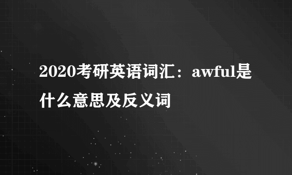 2020考研英语词汇：awful是什么意思及反义词