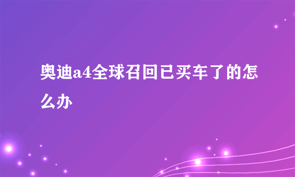 奥迪a4全球召回已买车了的怎么办