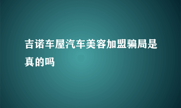 吉诺车屋汽车美容加盟骗局是真的吗