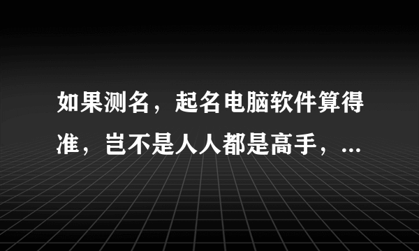 如果测名，起名电脑软件算得准，岂不是人人都是高手，那要大师有什么用？