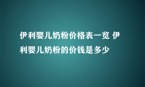 伊利婴儿奶粉价格表一览 伊利婴儿奶粉的价钱是多少