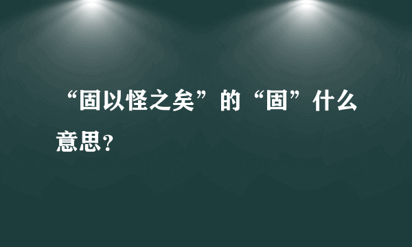 “固以怪之矣”的“固”什么意思？