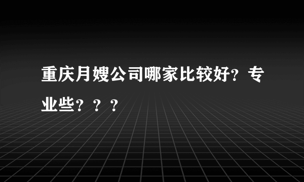 重庆月嫂公司哪家比较好？专业些？？？