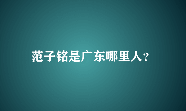 范子铭是广东哪里人？