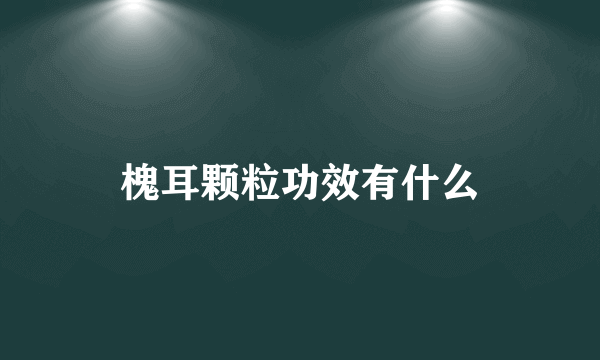 槐耳颗粒功效有什么