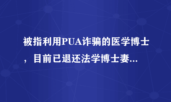 被指利用PUA诈骗的医学博士，目前已退还法学博士妻子94万！怎么回事？