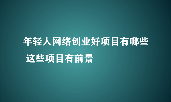 年轻人网络创业好项目有哪些 这些项目有前景