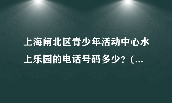 上海闸北区青少年活动中心水上乐园的电话号码多少？(如果天不好询问是否可以游泳用的）