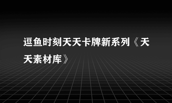 逗鱼时刻天天卡牌新系列《天天素材库》