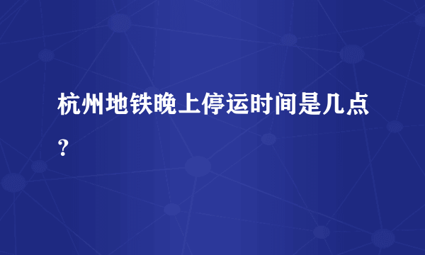 杭州地铁晚上停运时间是几点？