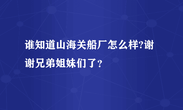 谁知道山海关船厂怎么样?谢谢兄弟姐妹们了？