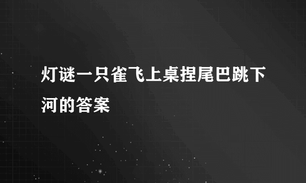 灯谜一只雀飞上桌捏尾巴跳下河的答案