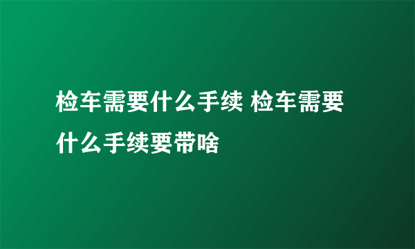 检车需要什么手续 检车需要什么手续要带啥