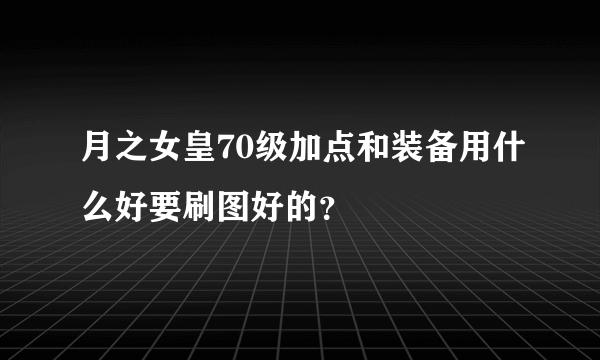 月之女皇70级加点和装备用什么好要刷图好的？