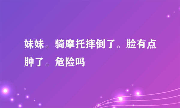 妹妹。骑摩托摔倒了。脸有点肿了。危险吗