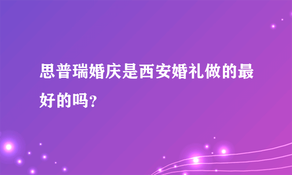 思普瑞婚庆是西安婚礼做的最好的吗？