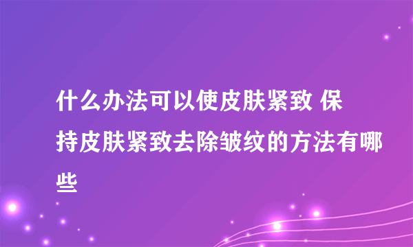 什么办法可以使皮肤紧致 保持皮肤紧致去除皱纹的方法有哪些