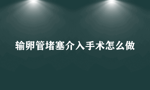 输卵管堵塞介入手术怎么做