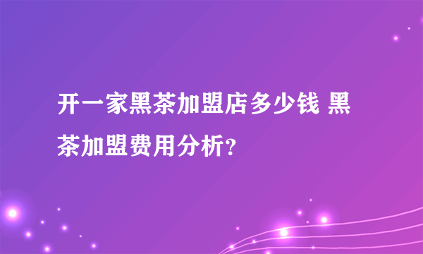 开一家黑茶加盟店多少钱 黑茶加盟费用分析？