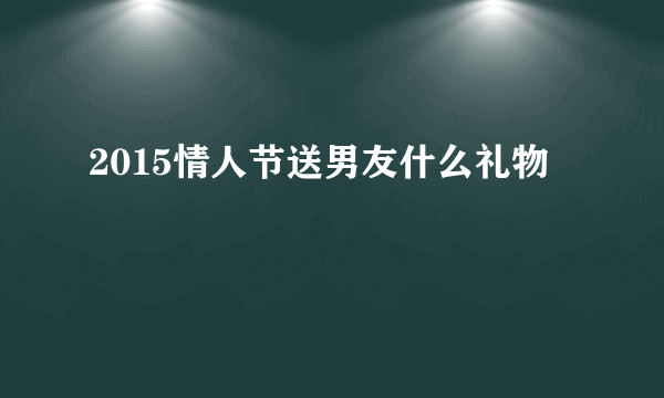 2015情人节送男友什么礼物