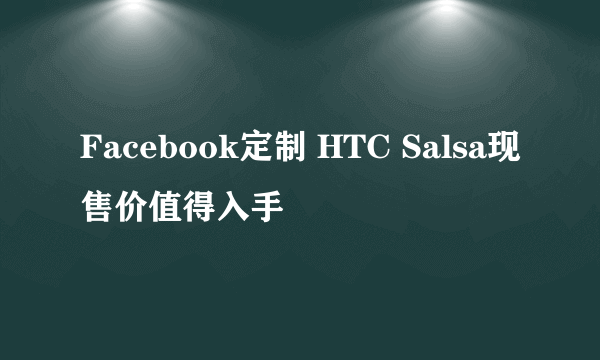 Facebook定制 HTC Salsa现售价值得入手