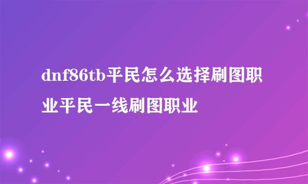 dnf86tb平民怎么选择刷图职业平民一线刷图职业