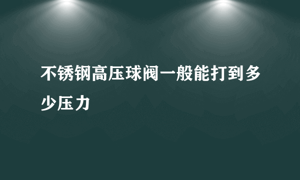 不锈钢高压球阀一般能打到多少压力