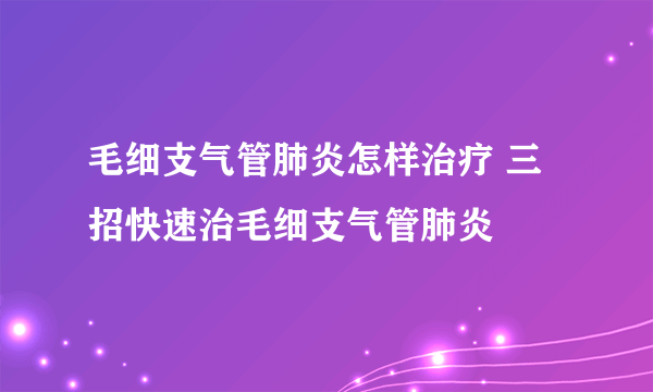 毛细支气管肺炎怎样治疗 三招快速治毛细支气管肺炎