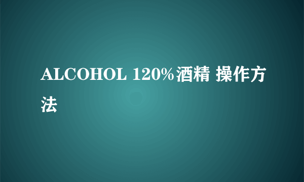 ALCOHOL 120%酒精 操作方法