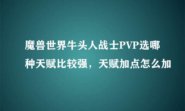 魔兽世界牛头人战士PVP选哪种天赋比较强，天赋加点怎么加